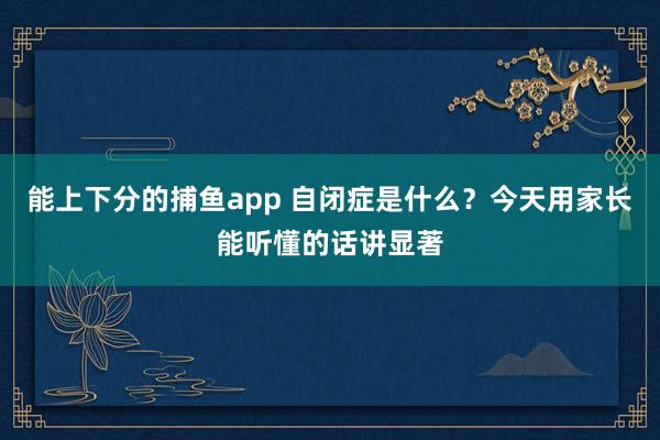 能上下分的捕鱼app 自闭症是什么？今天用家长能听懂的话讲显著