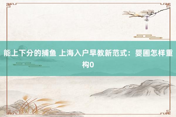 能上下分的捕鱼 上海入户早教新范式：婴圃怎样重构0