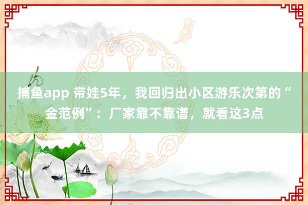   捕鱼app 带娃5年，我回归出小区游乐次第的“金范例”：厂家靠不靠谱，就看这3点
