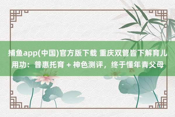 捕鱼app(中国)官方版下载 重庆双管皆下解育儿用功：普惠托育 + 神色测评，终于懂年青父母