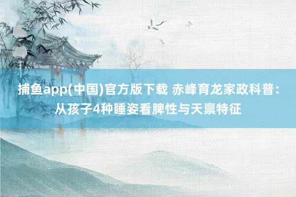 捕鱼app(中国)官方版下载 赤峰育龙家政科普：从孩子4种睡姿看脾性与天禀特征