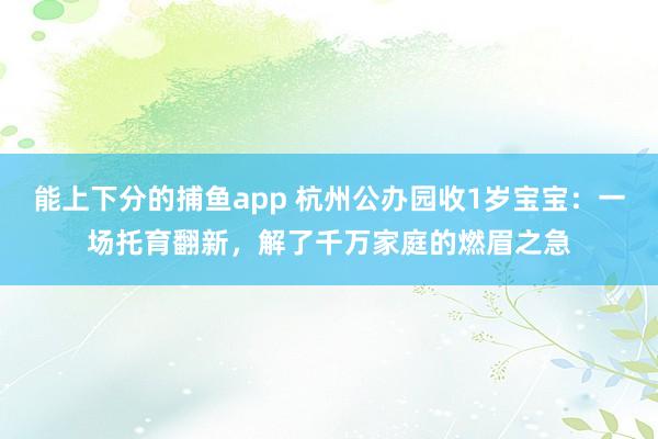 能上下分的捕鱼app 杭州公办园收1岁宝宝：一场托育翻新，解了千万家庭的燃眉之急