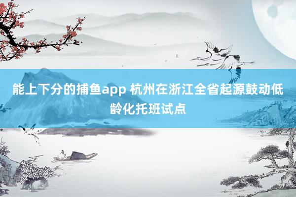 能上下分的捕鱼app 杭州在浙江全省起源鼓动低龄化托班试点