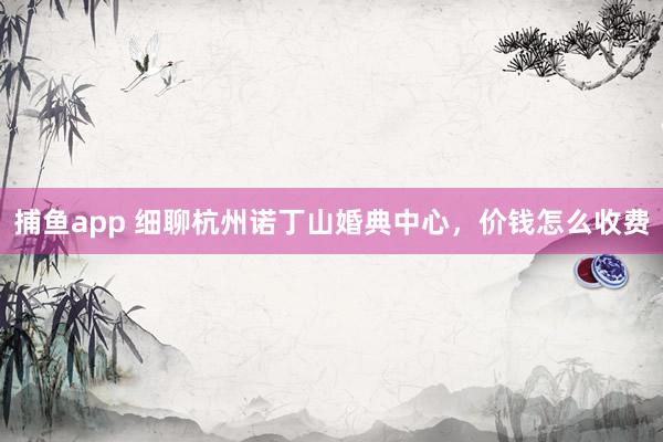 捕鱼app 细聊杭州诺丁山婚典中心，价钱怎么收费