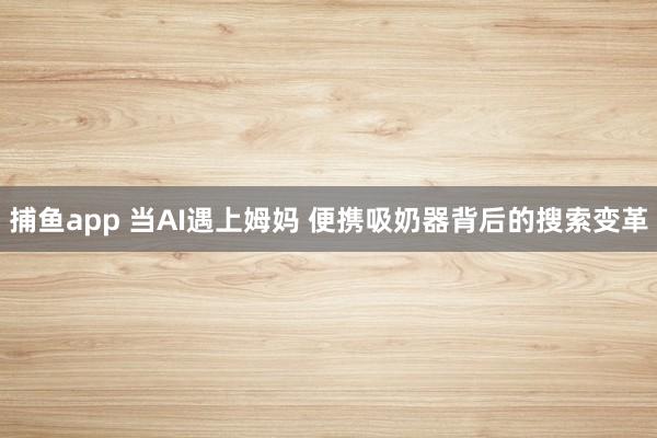   捕鱼app 当AI遇上姆妈 便携吸奶器背后的搜索变革