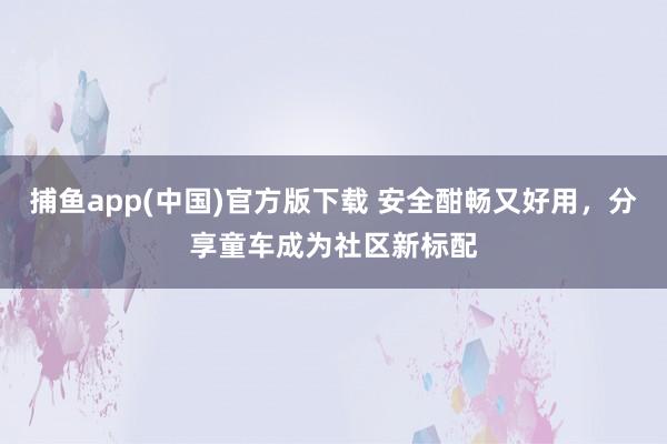 捕鱼app(中国)官方版下载 安全酣畅又好用，分享童车成为社区新标配