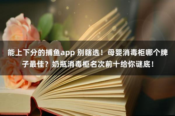 能上下分的捕鱼app 别瞎选！母婴消毒柜哪个牌子最佳？奶瓶消毒柜名次前十给你谜底！