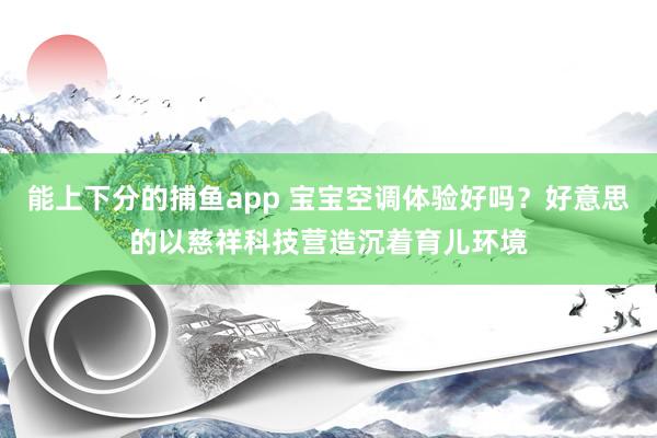 能上下分的捕鱼app 宝宝空调体验好吗？好意思的以慈祥科技营造沉着育儿环境