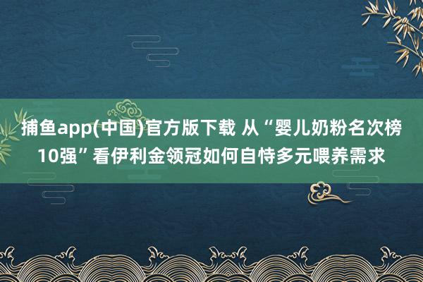   捕鱼app(中国)官方版下载 从“婴儿奶粉名次榜10强”看伊利金领冠如何自恃多元喂养需求