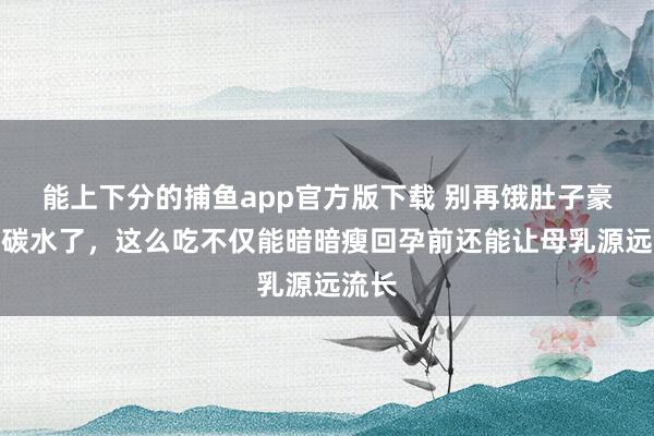 能上下分的捕鱼app官方版下载 别再饿肚子豪恣戒碳水了，这么吃不仅能暗暗瘦回孕前还能让母乳源远流长