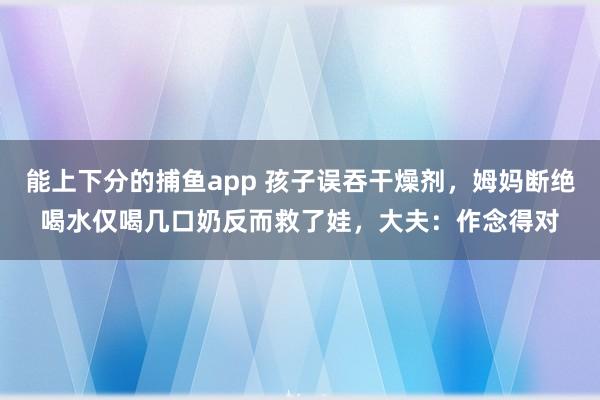 能上下分的捕鱼app 孩子误吞干燥剂，姆妈断绝喝水仅喝几口奶反而救了娃，大夫：作念得对