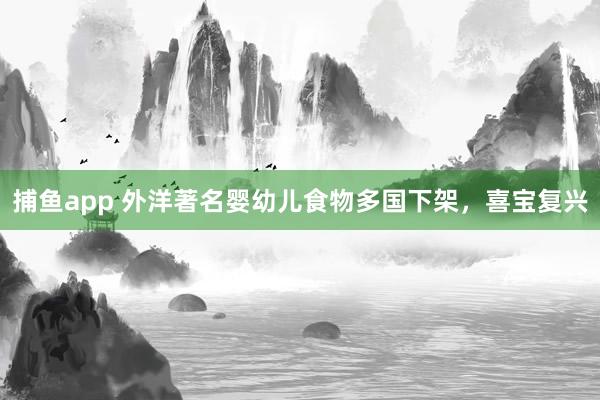 捕鱼app 外洋著名婴幼儿食物多国下架，喜宝复兴