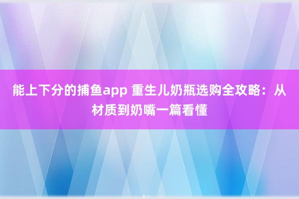   能上下分的捕鱼app 重生儿奶瓶选购全攻略：从材质到奶嘴一篇看懂