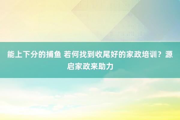 能上下分的捕鱼 若何找到收尾好的家政培训？源启家政来助力