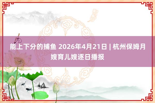 能上下分的捕鱼 2026年4月21日 | 杭州保姆月嫂育儿嫂逐日播报