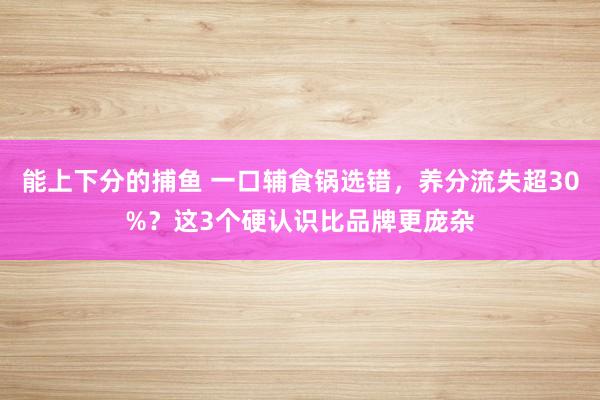 能上下分的捕鱼 一口辅食锅选错，养分流失超30%？这3个硬认识比品牌更庞杂