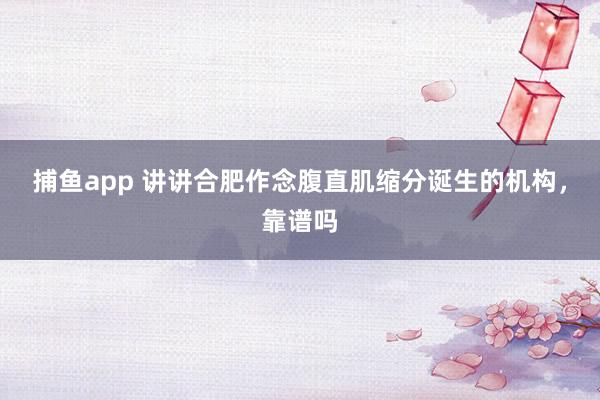   捕鱼app 讲讲合肥作念腹直肌缩分诞生的机构，靠谱吗