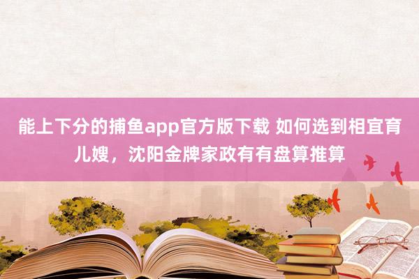 能上下分的捕鱼app官方版下载 如何选到相宜育儿嫂，沈阳金牌家政有有盘算推算