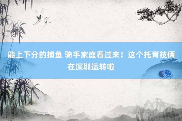 能上下分的捕鱼 骑手家庭看过来！这个托育技俩在深圳运转啦