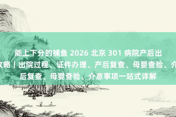   能上下分的捕鱼 2026 北京 301 病院产后出院 + 42 天复查全攻略｜出院过程、证件办理、产后复查、母婴查验、介意事项一站式详解