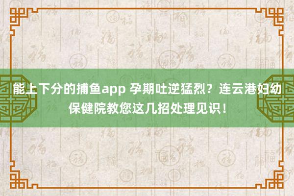 能上下分的捕鱼app 孕期吐逆猛烈？连云港妇幼保健院教您这几招处理见识！