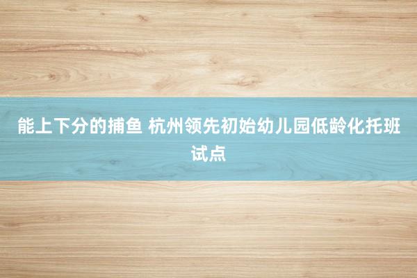 能上下分的捕鱼 杭州领先初始幼儿园低龄化托班试点
