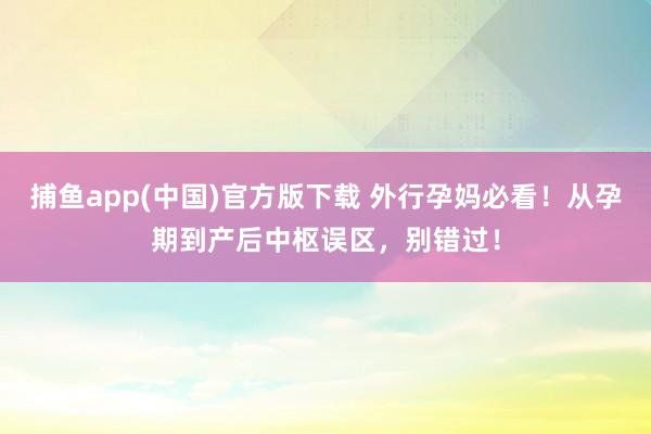 捕鱼app(中国)官方版下载 外行孕妈必看！从孕期到产后中枢误区，别错过！
