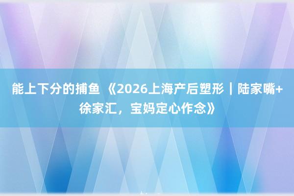   能上下分的捕鱼 《2026上海产后塑形｜陆家嘴+徐家汇，宝妈定心作念》