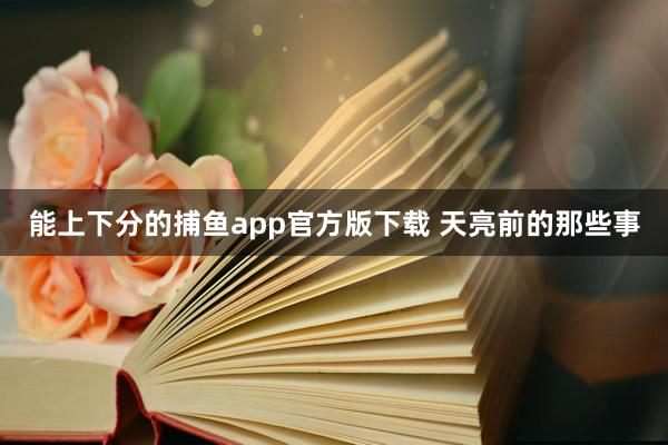   能上下分的捕鱼app官方版下载 天亮前的那些事