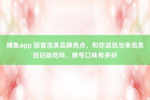 捕鱼app 回首泡芙品牌亮点，和你说说当幸泡芙妊妇能吃吗、牌号口味有多好