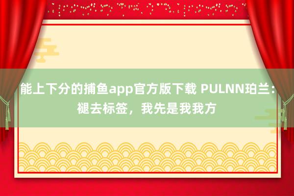   能上下分的捕鱼app官方版下载 PULNN珀兰：褪去标签，我先是我我方