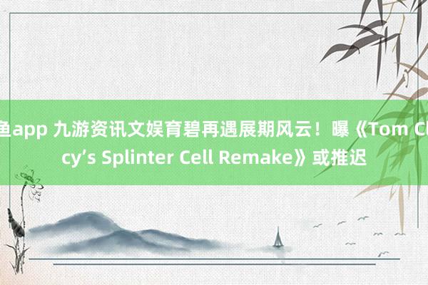 捕鱼app 九游资讯文娱育碧再遇展期风云！曝《Tom Clancy’s Splinter Cell Remake》或推迟