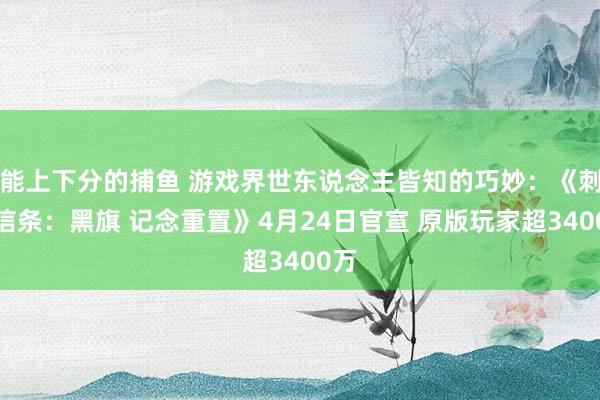 能上下分的捕鱼 游戏界世东说念主皆知的巧妙：《刺客信条：黑旗 记念重置》4月24日官宣 原版玩家超3400万