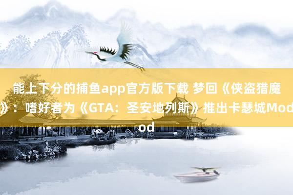   能上下分的捕鱼app官方版下载 梦回《侠盗猎魔》：嗜好者为《GTA：圣安地列斯》推出卡瑟城Mod