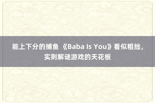   能上下分的捕鱼 《Baba Is You》看似粗拙，实则解谜游戏的天花板