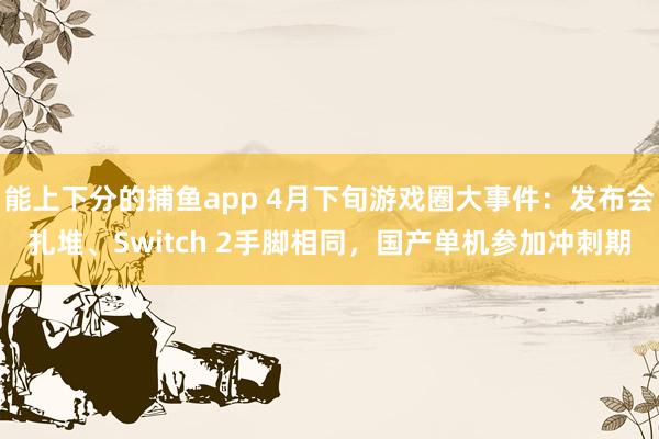   能上下分的捕鱼app 4月下旬游戏圈大事件：发布会扎堆、Switch 2手脚相同，国产单机参加冲刺期