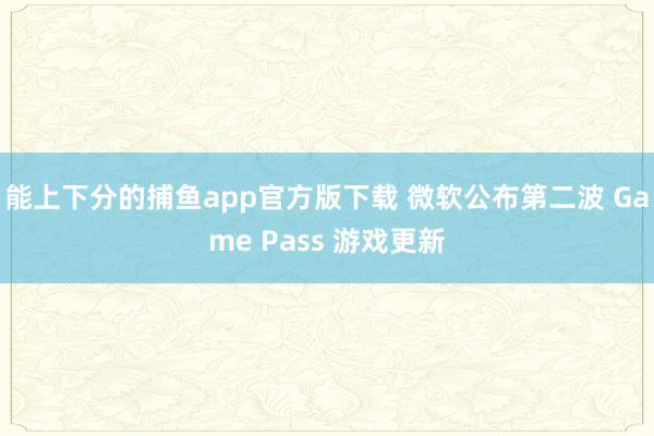 能上下分的捕鱼app官方版下载 微软公布第二波 Game Pass 游戏更新