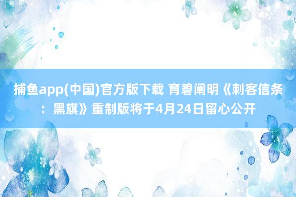   捕鱼app(中国)官方版下载 育碧阐明《刺客信条：黑旗》重制版将于4月24日留心公开