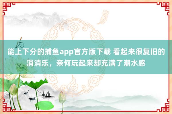 能上下分的捕鱼app官方版下载 看起来很复旧的消消乐，奈何玩起来却充满了潮水感