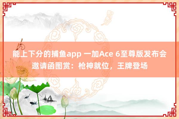   能上下分的捕鱼app 一加Ace 6至尊版发布会邀请函图赏：枪神就位，王牌登场