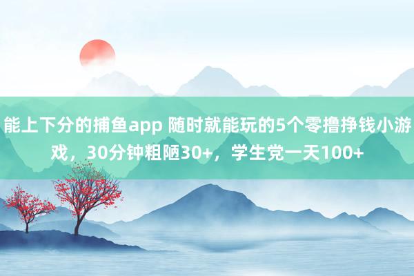   能上下分的捕鱼app 随时就能玩的5个零撸挣钱小游戏，30分钟粗陋30+，学生党一天100+