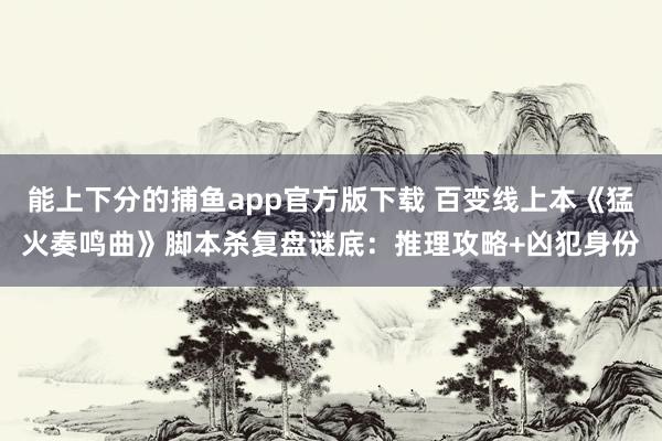 能上下分的捕鱼app官方版下载 百变线上本《猛火奏鸣曲》脚本杀复盘谜底：推理攻略+凶犯身份