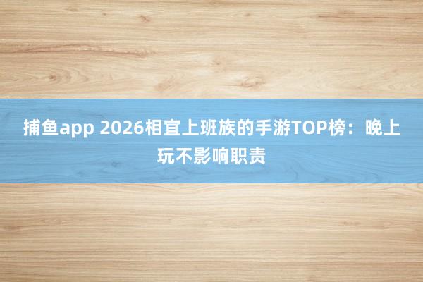 捕鱼app 2026相宜上班族的手游TOP榜：晚上玩不影响职责