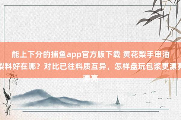   能上下分的捕鱼app官方版下载 黄花梨手串油梨料好在哪？对比已往料质互异，怎样盘玩包浆更漂亮