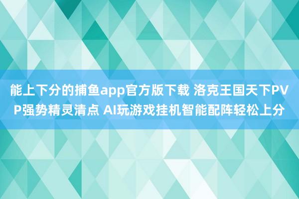   能上下分的捕鱼app官方版下载 洛克王国天下PVP强势精灵清点 AI玩游戏挂机智能配阵轻松上分