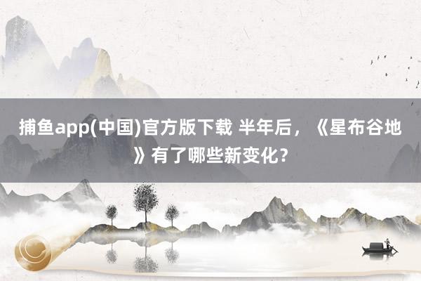   捕鱼app(中国)官方版下载 半年后，《星布谷地》有了哪些新变化？
