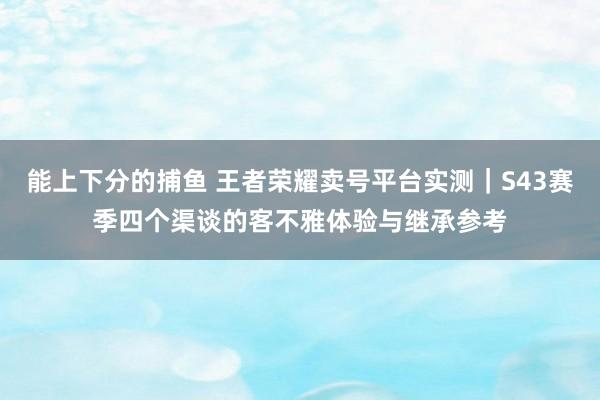 能上下分的捕鱼 王者荣耀卖号平台实测｜S43赛季四个渠谈的客不雅体验与继承参考