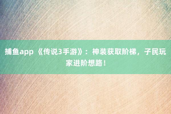捕鱼app 《传说3手游》：神装获取阶梯，子民玩家进阶想路！