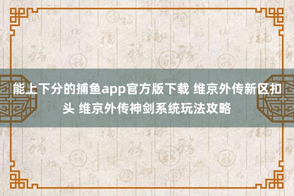   能上下分的捕鱼app官方版下载 维京外传新区扣头 维京外传神剑系统玩法攻略