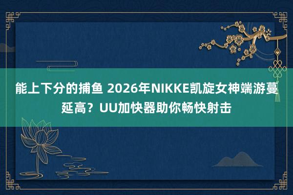 能上下分的捕鱼 2026年NIKKE凯旋女神端游蔓延高？UU加快器助你畅快射击